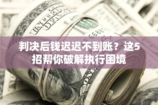 北京判决后钱迟迟不到账？这5招帮你破解执行困境