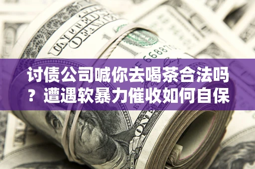 北京讨债公司喊你去喝茶合法吗？遭遇软暴力催收如何自保？