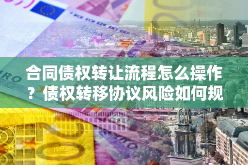 北京合同债权转让流程怎么操作？债权转移协议风险如何规避？