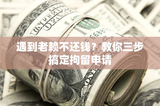 北京遇到老赖不还钱？教你三步搞定拘留申请