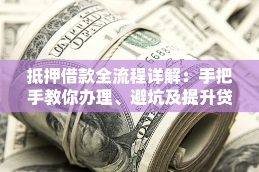 北京抵押借款全流程详解：手把手教你办理、避坑及提升贷款额度