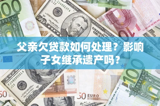北京父亲欠贷款如何处理?影响子女继承遗产吗? 北京父亲欠贷款如何处理?影响子女继承遗产吗?