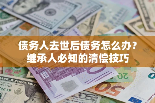 北京债务人去世后债务怎么办？继承人必知的清偿技巧