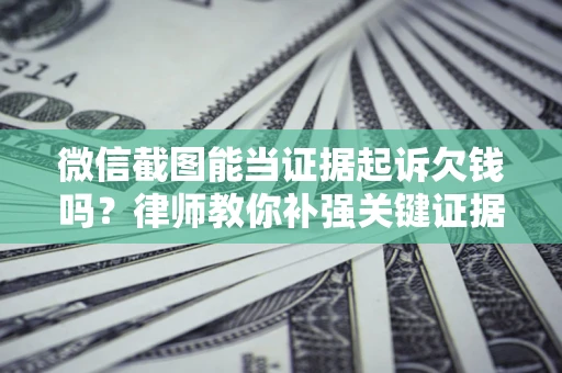 北京微信截图能当证据起诉欠钱吗？律师教你补强关键证据