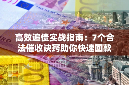 北京高效追债实战指南：7个合法催收诀窍助你快速回款