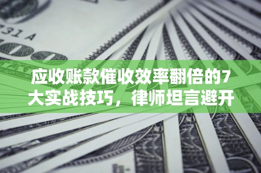 北京应收账款催收效率翻倍的7大实战技巧，律师坦言避开这些法律雷区最关键