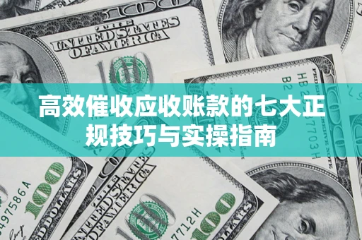 北京高效催收应收账款的七大正规技巧与实操指南