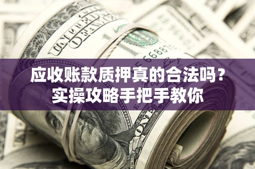 北京应收账款质押真的合法吗？实操攻略手把手教你