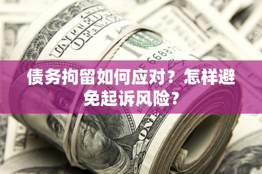北京债务拘留如何应对？怎样避免起诉风险？