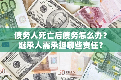 北京债务人死亡后债务怎么办？继承人需承担哪些责任？