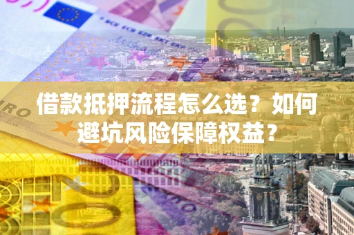 北京借款抵押流程怎么选？如何避坑风险保障权益？