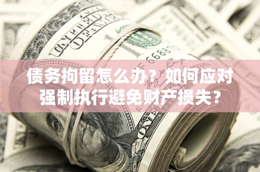 北京债务拘留怎么办？如何应对强制执行避免财产损失？