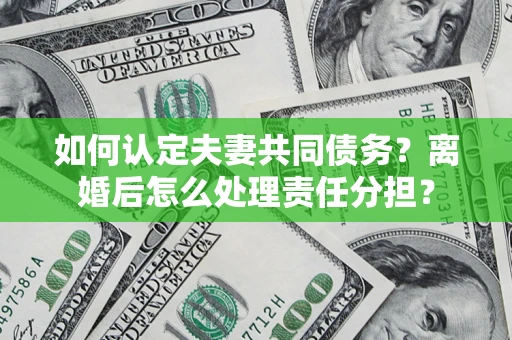 北京如何认定夫妻共同债务？离婚后怎么处理责任分担？