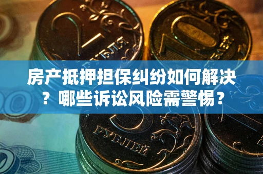 北京房产抵押担保纠纷如何解决？哪些诉讼风险需警惕？