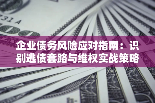 北京企业债务风险应对指南：识别逃债套路与维权实战策略