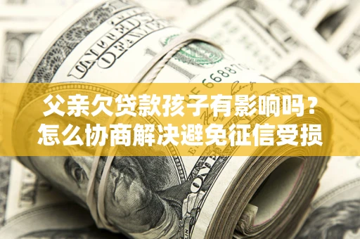 北京父亲欠贷款孩子有影响吗？怎么协商解决避免征信受损？