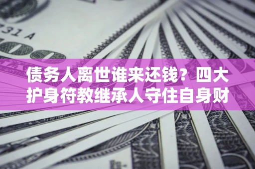 北京债务人离世谁来还钱？四大护身符教继承人守住自身财产