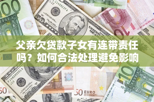 北京父亲欠贷款子女有连带责任吗？如何合法处理避免影响？