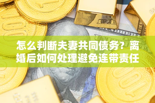 北京怎么判断夫妻共同债务？离婚后如何处理避免连带责任？