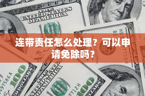 北京连带责任怎么处理？可以申请免除吗？