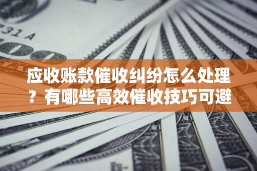 北京应收账款催收纠纷怎么处理？有哪些高效催收技巧可避免坏账？