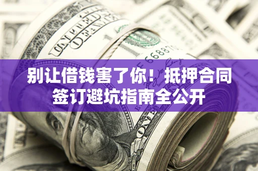 北京别让借钱害了你！抵押合同签订避坑指南全公开