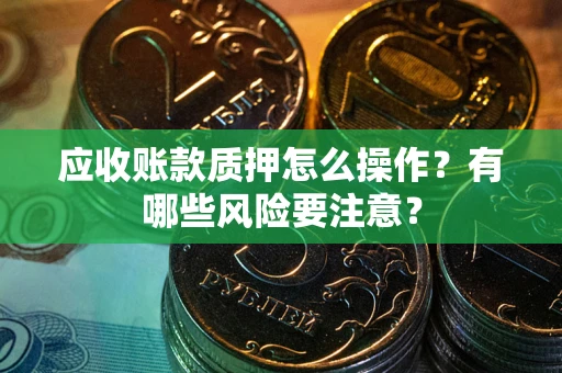 北京应收账款质押怎么操作？有哪些风险要注意？